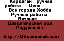 Кардиган ( ручная работа)  › Цена ­ 5 600 - Все города Хобби. Ручные работы » Вязание   . Владимирская обл.,Радужный г.